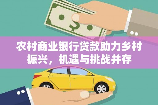 顺平农村商业银行贷款助力乡村振兴，机遇与挑战并存