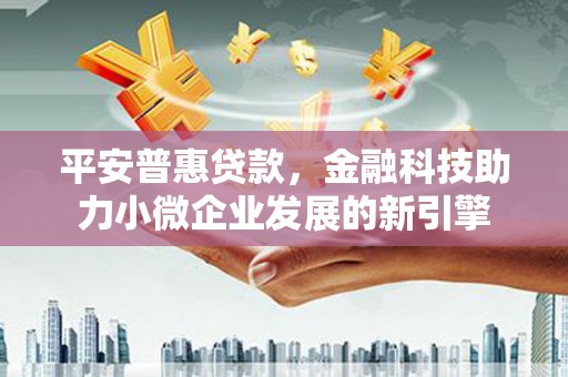 顺平平安普惠贷款，金融科技助力小微企业发展的新引擎