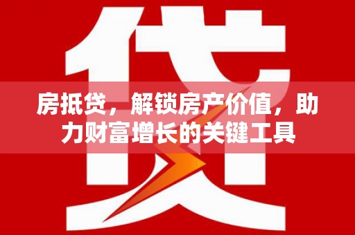 顺平房抵贷，解锁房产价值，助力财富增长的关键工具