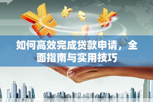 顺平如何高效完成贷款申请，全面指南与实用技巧