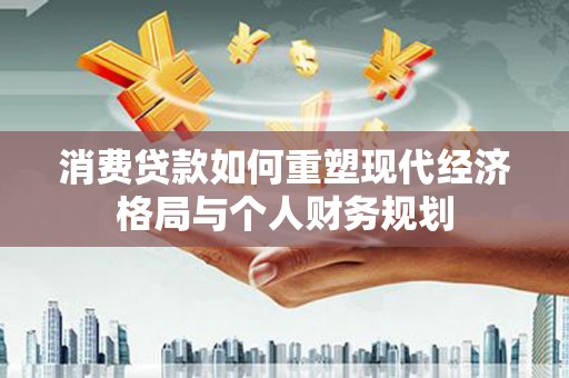 顺平消费贷款如何重塑现代经济格局与个人财务规划
