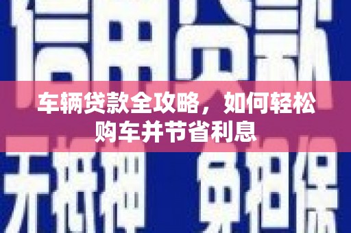 顺平车辆贷款全攻略，如何轻松购车并节省利息