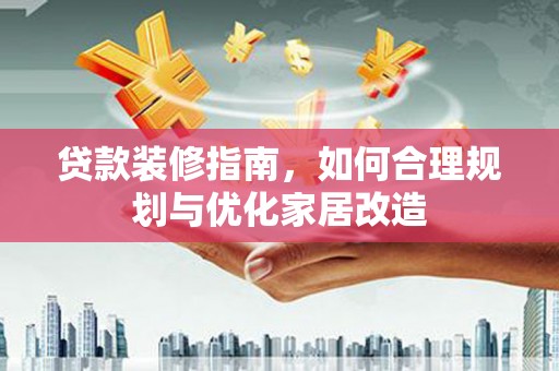 顺平贷款装修指南，如何合理规划与优化家居改造