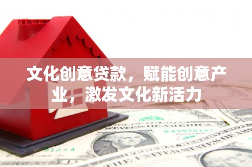 顺平文化创意贷款，赋能创意产业，激发文化新活力