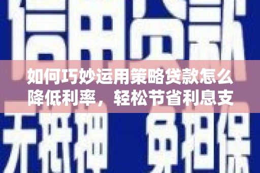 顺平如何巧妙运用策略贷款怎么降低利率，轻松节省利息支出