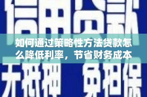 顺平如何通过策略性方法贷款怎么降低利率，节省财务成本