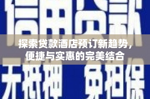 顺平探索贷款酒店预订新趋势，便捷与实惠的完美结合