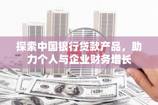 顺平探索中国银行贷款产品，助力个人与企业财务增长