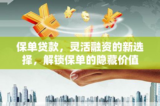 顺平保单贷款，灵活融资的新选择，解锁保单的隐藏价值