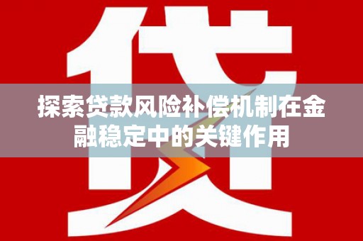 顺平探索贷款风险补偿机制在金融稳定中的关键作用