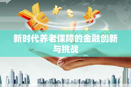 顺平新时代养老保障的金融创新与挑战