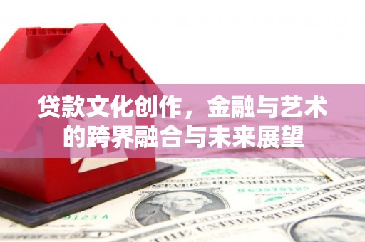 顺平贷款文化创作，金融与艺术的跨界融合与未来展望