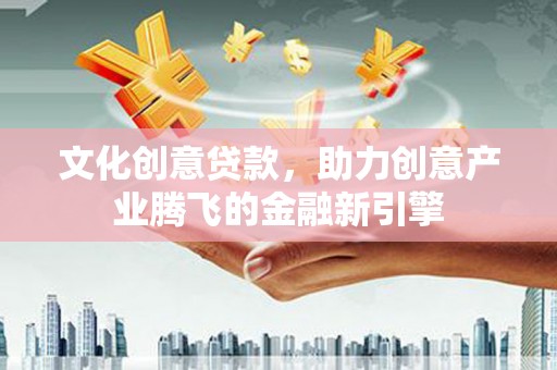 顺平文化创意贷款，助力创意产业腾飞的金融新引擎