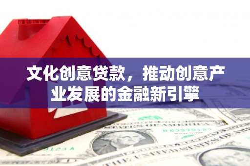 顺平文化创意贷款，推动创意产业发展的金融新引擎