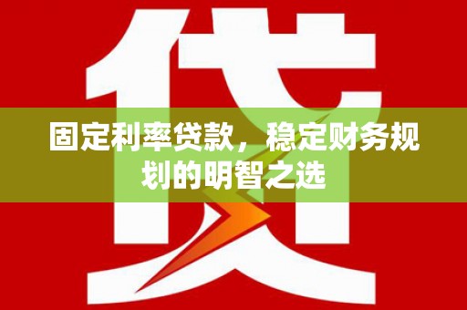 顺平固定利率贷款，稳定财务规划的明智之选