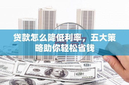 顺平贷款怎么降低利率，五大策略助你轻松省钱