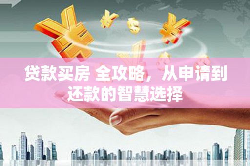 顺平贷款买房 全攻略，从申请到还款的智慧选择