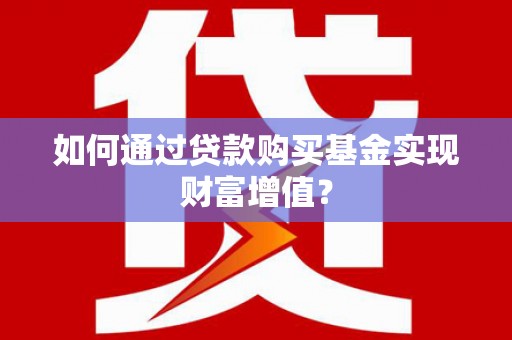 顺平如何通过贷款购买基金实现财富增值？