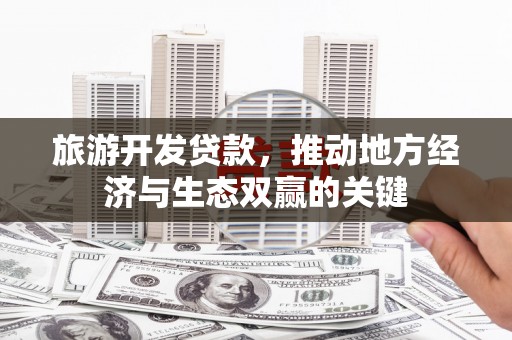 顺平旅游开发贷款，推动地方经济与生态双赢的关键