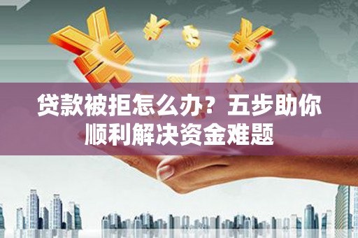 顺平贷款被拒怎么办？五步助你顺利解决资金难题