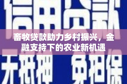 顺平畜牧贷款助力乡村振兴，金融支持下的农业新机遇