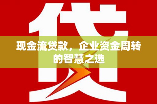 顺平现金流贷款，企业资金周转的智慧之选