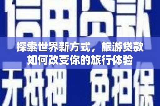顺平探索世界新方式，旅游贷款如何改变你的旅行体验
