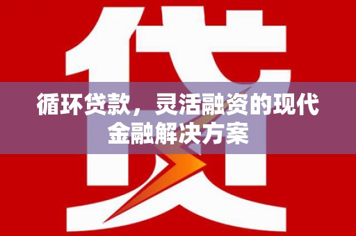 顺平循环贷款，灵活融资的现代金融解决方案