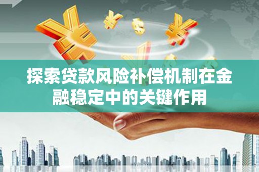 顺平探索贷款风险补偿机制在金融稳定中的关键作用