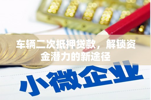 顺平车辆二次抵押贷款，解锁资金潜力的新途径
