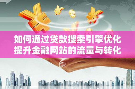 顺平如何通过贷款搜索引擎优化提升金融网站的流量与转化率