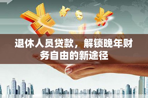顺平退休人员贷款，解锁晚年财务自由的新途径