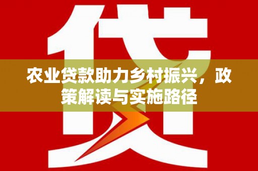 顺平农业贷款助力乡村振兴，政策解读与实施路径