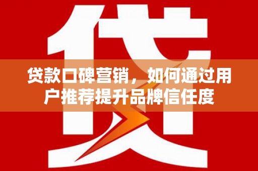 顺平贷款口碑营销，如何通过用户推荐提升品牌信任度