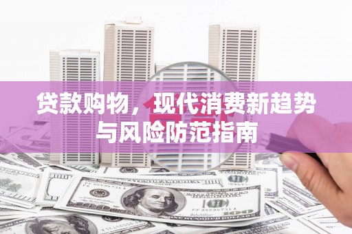 顺平贷款购物，现代消费新趋势与风险防范指南