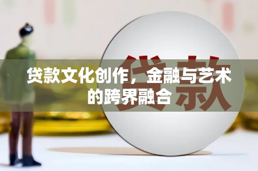 顺平贷款文化创作，金融与艺术的跨界融合