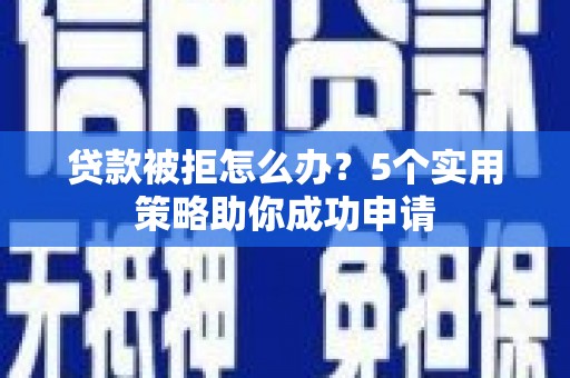 顺平贷款被拒怎么办？5个实用策略助你成功申请