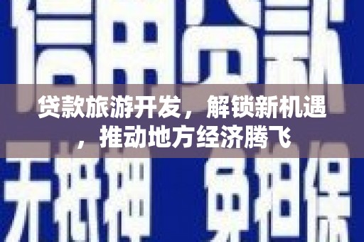 顺平贷款旅游开发，解锁新机遇，推动地方经济腾飞