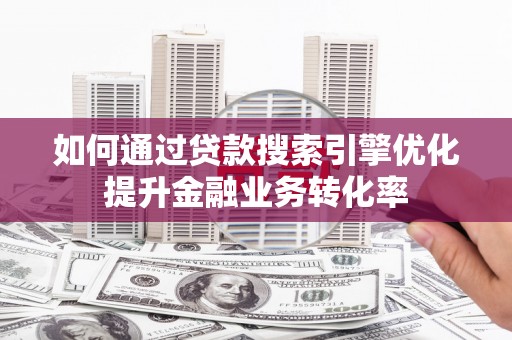 顺平如何通过贷款搜索引擎优化提升金融业务转化率