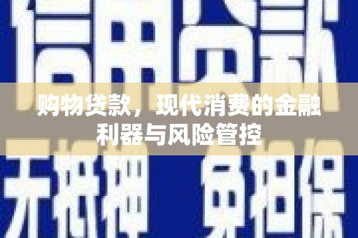 顺平购物贷款，现代消费的金融利器与风险管控