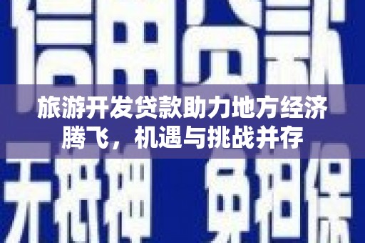 顺平旅游开发贷款助力地方经济腾飞，机遇与挑战并存