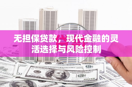 顺平无担保贷款，现代金融的灵活选择与风险控制