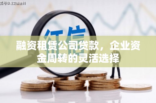 顺平融资租赁公司贷款，企业资金周转的灵活选择