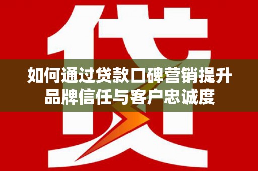 顺平如何通过贷款口碑营销提升品牌信任与客户忠诚度