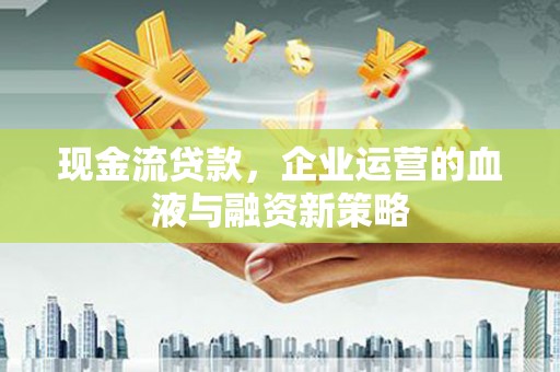 顺平现金流贷款，企业运营的血液与融资新策略