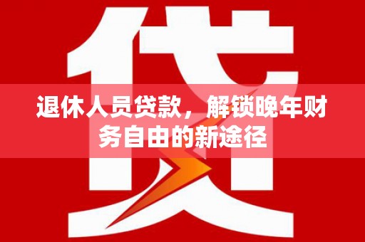 顺平退休人员贷款，解锁晚年财务自由的新途径
