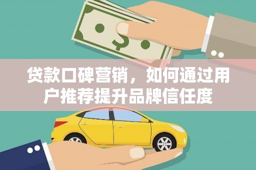 顺平贷款口碑营销，如何通过用户推荐提升品牌信任度