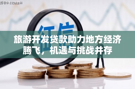 顺平旅游开发贷款助力地方经济腾飞，机遇与挑战并存