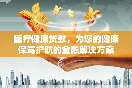 顺平医疗健康贷款，为您的健康保驾护航的金融解决方案