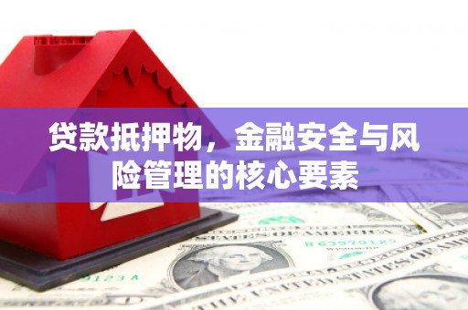 顺平贷款抵押物，金融安全与风险管理的核心要素